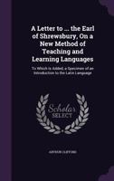 A Letter to ... the Earl of Shrewsbury, on a New Method of Teaching and Learning Languages: To Which Is Added, a Specimen of an Introduction to the Latin Language 1357732600 Book Cover