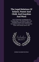The Legal Relations of Infants, Parent and Child, and Guardian and Ward: And a Particular Consideration of Guardianship in the State of New York, Including Practice and Procedure in Surrogate's Courts 1347852581 Book Cover