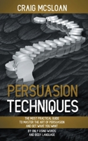 Persuasion Techniques: The Most Practical Guide To Master The Art Of Persuasion And Get What You Want By Only Using Words And Body Language B08QGM3ZMT Book Cover