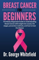 Breast Cancer for Beginners: The Newly Diagnosed Guide to Understanding Breast Cancer with insight into causes, the stages, prevention methods, and how to treat the disease B09SP9JZ7H Book Cover