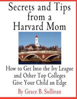 Secrets and Tips from a Harvard Mom: How to Get Into the Ivy League and Other Top Colleges: Give Your Child an Edge 1475294883 Book Cover