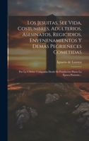 Los Jesuitas, See Vida, Costumbres, Adulterios, Asesinatos, Regicidios, Envenenamientos Y Demas Pegrieñeces Cometidas: Por La Célebre Compañía Desde ... Hasta La Época Presente... (Spanish Edition) 1019555947 Book Cover