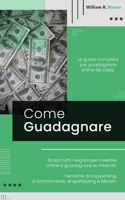 COME GUADAGNARE: La guida completa per guadagnare online da casa. Scopri tutti i segreti per investire online e guadagnare su internet. Tecniche di ... dropshipping e bitcoin. B08ZVR3X68 Book Cover