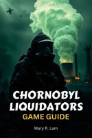 CHORNOBYL LIQUIDATORS GAME GUIDE: A Comprehensive Walkthrough, Expert Strategies, and Hidden Secrets to Conquer the Most Intense Disaster Survival B0DZVSWXJS Book Cover