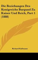 Die Beziehungen Des Konigreichs Burgund Zu Kaiser Und Reich, Part 1 (1888) 1167377036 Book Cover
