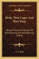 Birds, Their Cages and Their Keep: Being a Practical Manual of Bird-Keeping and Bird-Rearing - Primary Source Edition 1548480452 Book Cover