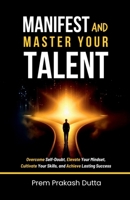 MANIFEST AND MASTER YOUR TALENT: OVERCOME SELF-DOUBT, ELEVATE YOUR MINDSET, CULTIVATE YOUR SKILLS, AND ACHIEVE LASTING SUCCESS B0F2FPTVQ2 Book Cover