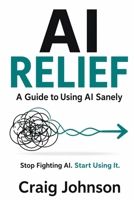 AI Frustrated Relief: A Guide to Using AI Sanely B0GWZZVY2Q Book Cover