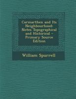 Carmarthen and Its Neighbourhood: Notes Topographical and Historical - Primary Source Edition 1146996888 Book Cover