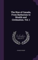 The Rise of Canada, from Barbarism to Wealth and Civilisation. Volume I 1500278688 Book Cover