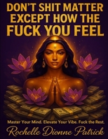 DON'T SHIT MATTER EXCEPT HOW THE FUCK YOU FEEL: Master Your Mind. Elevate Your Vibe. Fuck the Rest B0F8WRNVWM Book Cover
