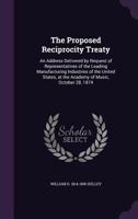 The Proposed Reciprocity Treaty: An Address Delivered by Request of Representatives of the Leading Manufacturing Industries of the United States, at the Academy of Music, October 28, 1874 1341133508 Book Cover