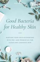 Good Bacteria for Healthy Skin: Nurture Your Skin Microbiome with Pre- and Probiotics for Clear and Luminous Skin 1612439306 Book Cover