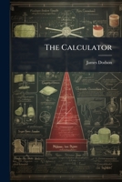 The Calculator: Beeing, Correct And Necessary Tables For Computation : Adapted To Science, Business, And Pleasure... 1278719741 Book Cover