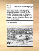 Callip�dia: or, the art of getting beautiful children. A poem, in four books. Written in Latin by Claudius Quillet. Translated into English by N. Rowe, Esq; &c. To which are added, a few select tales. 1170455360 Book Cover
