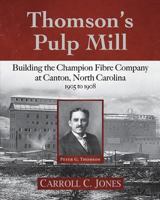 Thomson's Pulp Mill: Building the Champion Fibre Company at Canton, North Carolina: 1905 to 1908 1945619678 Book Cover