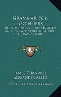 Grammar For Beginners: Being An Introduction To Allen And Cornwell's English School Grammar 1436861969 Book Cover