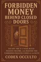 Forbidden Money Behind Closed Doors: Escape the 9-5 Trap, Build Passive Income, and Master the Forbidden Wealth Codes of the Elite B0FH4FHL2N Book Cover