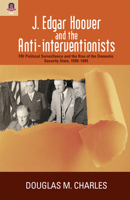 J. Edgar Hoover and the Anti-interventionists: FBI Political Surveillance and the Rise of the Domestic Security State, 1939-1945 0814210619 Book Cover