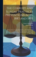 The Corrupt and Illegal Practices Preventions Acts, 1883 and 1895: 46 & 47 Vict C. 51, and 58 & 59 Vict. C. 40. With Notes of Judicial Decisions, and ... These Acts, Election Contests Under These Ac 1020295082 Book Cover