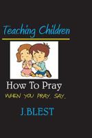 Teaching Children How To Pray: When You Pray Say... 1076156975 Book Cover