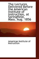 The Lectures Delivered Before the American Institute of Instruction, at Springfield, Mass. Aug. 1856 110362234X Book Cover