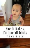 How to Make a Fortune Off Idiots: An in Depth, Step by Step Guide 1502781395 Book Cover