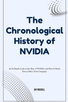 The Chronological History of NVIDIA: An In-Depth Look at the Rise of NVIDIA, and How It Beats Every Other Tech Company B0FJMN33ZW Book Cover