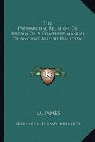 The Patriarchal Religion of Britain: Or, a Complete Manual of Ancient British Druidism 1428612289 Book Cover