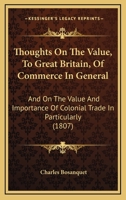 Thoughts On The Value, To Great Britain, Of Commerce In General: And On The Value And Importance Of Colonial Trade In Particularly 1166282961 Book Cover