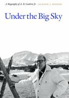 Under the Big Sky: A Biography of A. B. Guthrie Jr. 0803222866 Book Cover