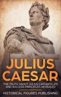 Julius Caesar : The Truth about Julius Caesar's Life and Success Principles Revealed 1648642535 Book Cover