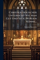 Christkatholischer Unterricht Wie Man Gut Und Selig Werden Könne... 1247164357 Book Cover