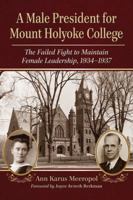 A Male President for Mount Holyoke College: The Failed Fight to Maintain Female Leadership, 1934-1937 0786471336 Book Cover
