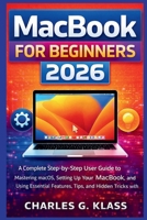 MacBook for Beginners 2026: A Complete Step-by-Step User Guide to Mastering macOS, Setting Up Your MacBook, and Using Essential Features, Tips, and Hidden Tricks with Ease B0GTPBL1JG Book Cover