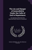 The Sin and Danger of Insensibility Under the Calls of God to Repentance: Two Sermons, Delivered in the Reformed Dutch Church, at Greewich in the City ... by the Joint Recommendation of the General Sy 1359253270 Book Cover