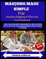 Mahjong Made Simple For Absolute Beginners Who Feel Overwhelmed: A Clear, Step-by-Step Guide to Tiles, Rules, and Scoring So You Can Play with Confidence Without Confusion or Frustration B0GX7JM7CS Book Cover
