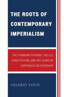 The Roots of Contemporary Imperialism: The Founding Fathers, the U.S. Constitution, and 200 Years of Corporate Dictatorship 0761846603 Book Cover