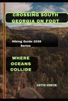 CROSSING SOUTH GEORGIA ON FOOT: Where Oceans Collide B0GNMPCW7B Book Cover