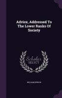 Advice, Addressed to the Lower Ranks of Society: Useful at all Times, More Especially in the Present 1341835634 Book Cover
