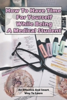 How To Have Time For Yourself While Being A Medical Student: An Effective And Smart Way To Learn: How To Do Better In Medical School B08XWYWX9B Book Cover