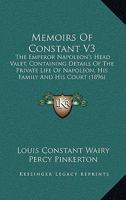 Memoirs Of Constant V3: The Emperor Napoleon's Head Valet, Containing Details Of The Private Life Of Napoleon, His Family And His Court 1164922696 Book Cover