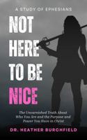 Not Here To Be Nice: The Unvarnished Truth About Who You Are and the Purpose and Power You Have in Christ 1969515074 Book Cover