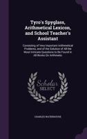 Tyro's Spyglass, Arithmetical Lexicon, and School Teacher's Assistant: Consisting of Very Important Arithmetical Problems, and of the Solution of All the Most Intricate Questions to Be Found in All Wo 1358410496 Book Cover