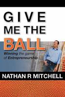 Give Me the Ball: Winning the Game of Entrepreneurship 1936750457 Book Cover