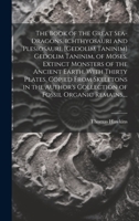 The Book of the Great Sea-dragons, Ichthyosauri and Plesiosauri, [gedolim Taninim] Gedolim Taninim, of Moses. Extinct Monsters of the Ancient Earth. ... Collection of Fossil Organic Remains, ... 1019407093 Book Cover