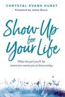 Show Up for Your Life: What the girl you’ll be tomorrow wants you to know today 0310766834 Book Cover