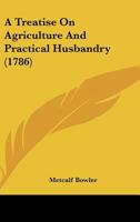 A Treatise On Agriculture And Practical Husbandry: Designed For The Information Of Landowners And Farmers.: With A Brief Account Of The Advantages ... The New Method Of Culture Practised In Europe 1165891174 Book Cover
