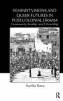 Feminist Visions and Queer Futures in Postcolonial Drama: Community, Kinship, and Citizenship 0415818176 Book Cover