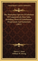 The Absorption Spectra of Solutions of Comparatively Rare Salts Including Those of Gadolinium, Dysprosium, and Samarium, the Spectrophotography of Certain Chemical Reactions, and the Effect of High Te 1358469628 Book Cover